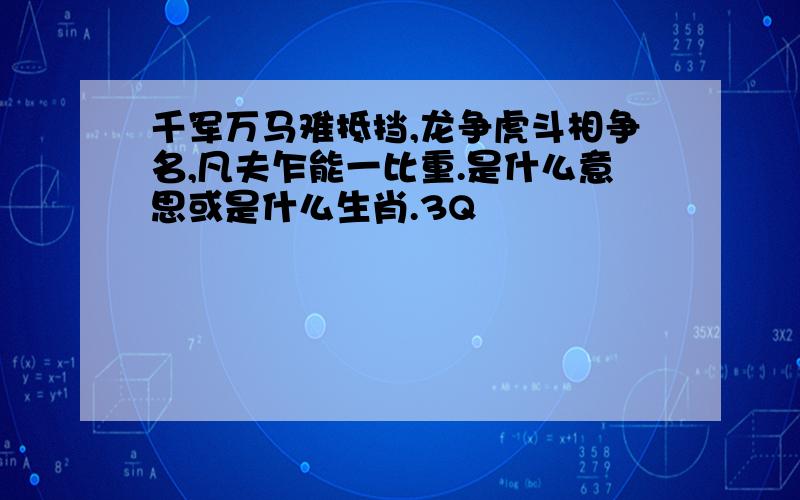 千军万马难抵挡,龙争虎斗相争名,凡夫乍能一比重.是什么意思或是什么生肖.3Q