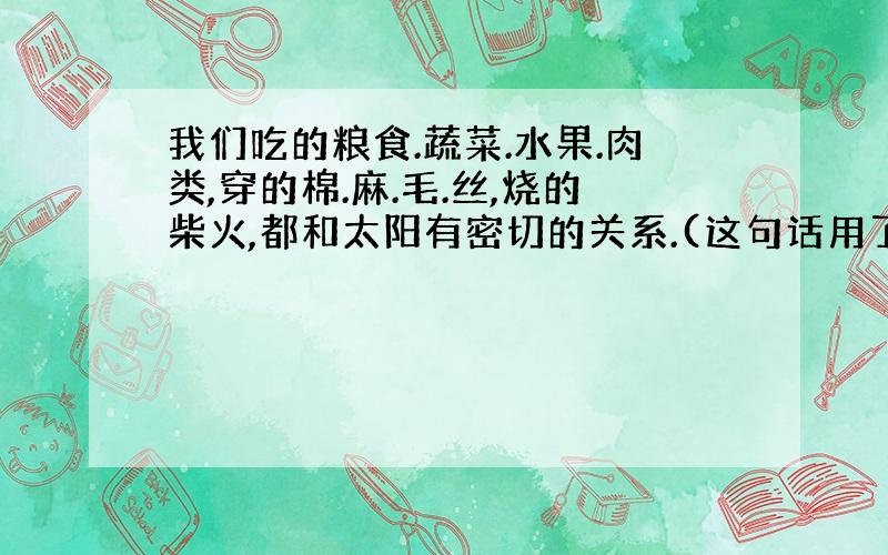 我们吃的粮食.蔬菜.水果.肉类,穿的棉.麻.毛.丝,烧的柴火,都和太阳有密切的关系.(这句话用了什么修辞手法)