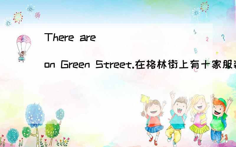 There are _____ _____ _____ on Green Street.在格林街上有十家服装店