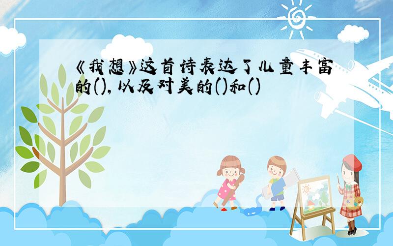 《我想》这首诗表达了儿童丰富的(),以及对美的()和()