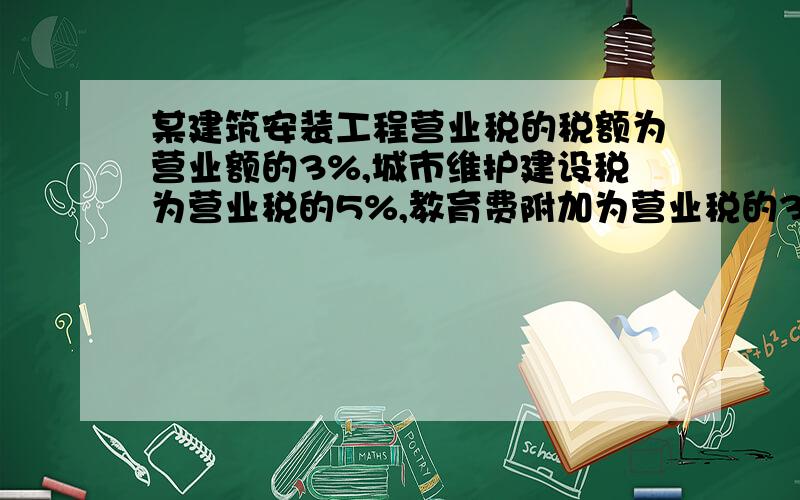 某建筑安装工程营业税的税额为营业额的3%,城市维护建设税为营业税的5%,教育费附加为营业税的3%