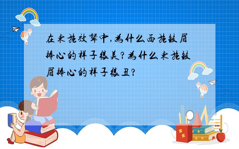 在东施效颦中,为什么西施皱眉捧心的样子很美?为什么东施皱眉捧心的样子很丑?