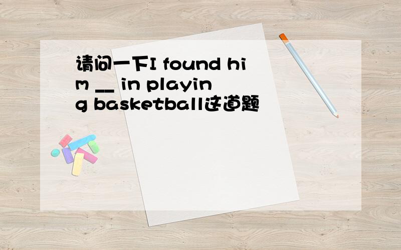 请问一下I found him __ in playing basketball这道题