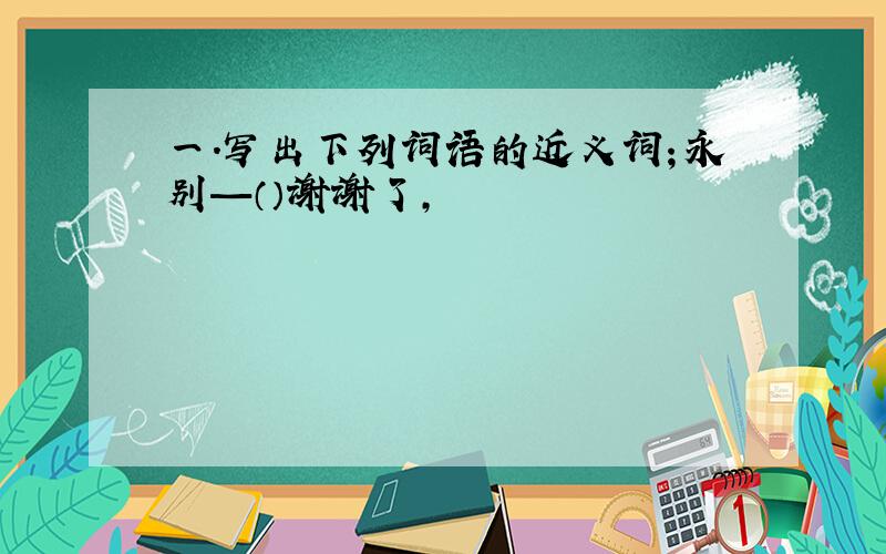 一.写出下列词语的近义词；永别—（）谢谢了,