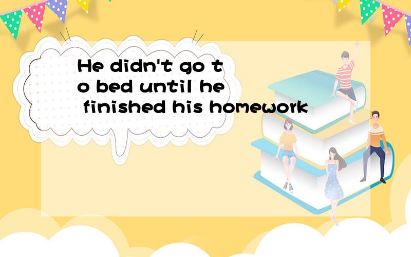 He didn't go to bed until he finished his homework