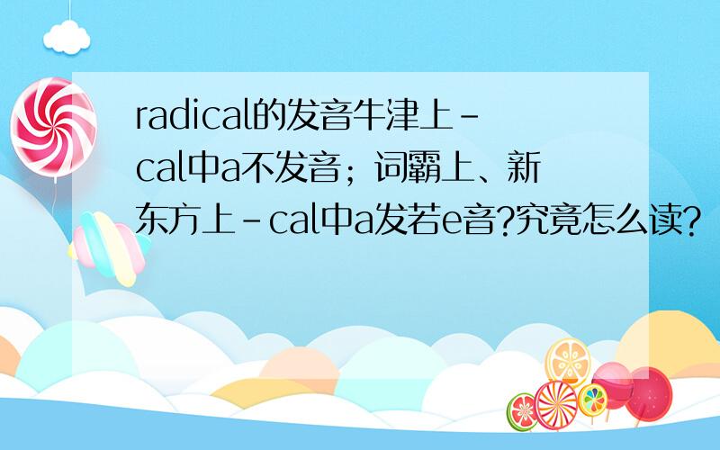 radical的发音牛津上-cal中a不发音；词霸上、新东方上-cal中a发若e音?究竟怎么读?（因为不能打音标,只能说