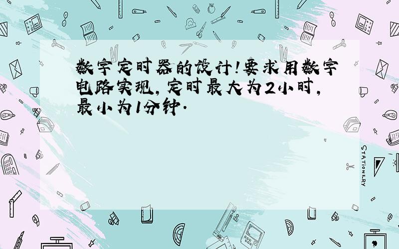 数字定时器的设计!要求用数字电路实现,定时最大为2小时,最小为1分钟.