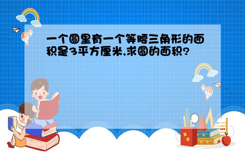 一个圆里有一个等腰三角形的面积是3平方厘米,求圆的面积?