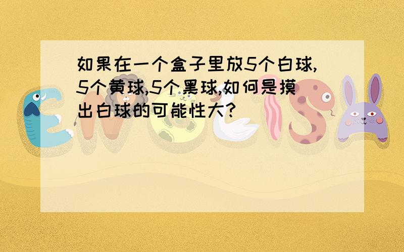 如果在一个盒子里放5个白球,5个黄球,5个黑球,如何是摸出白球的可能性大?