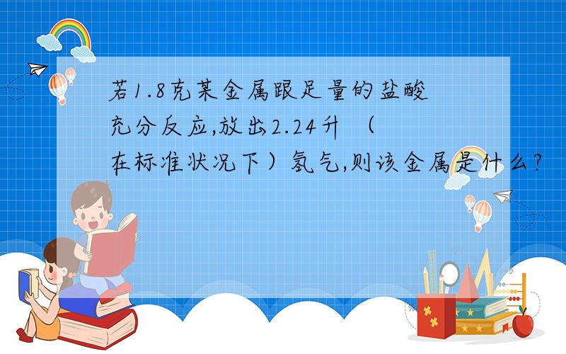 若1.8克某金属跟足量的盐酸充分反应,放出2.24升 （在标准状况下）氢气,则该金属是什么?