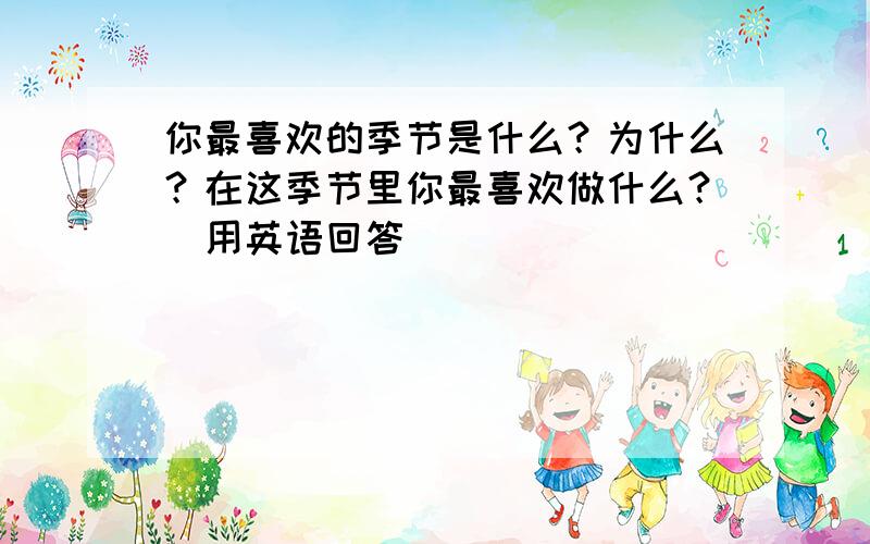 你最喜欢的季节是什么？为什么？在这季节里你最喜欢做什么？（用英语回答)