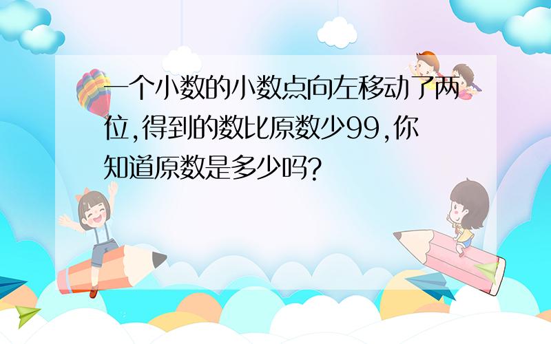 一个小数的小数点向左移动了两位,得到的数比原数少99,你知道原数是多少吗?