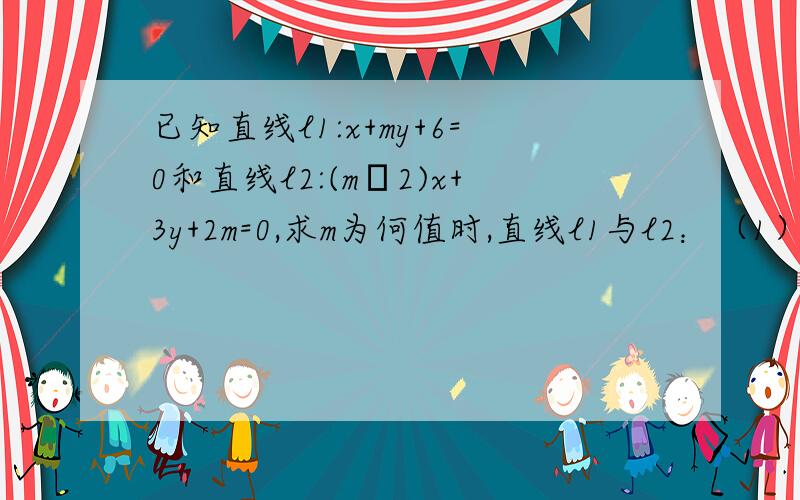 已知直线l1:x+my+6=0和直线l2:(m–2)x+3y+2m=0,求m为何值时,直线l1与l2：（1）相交 （2）