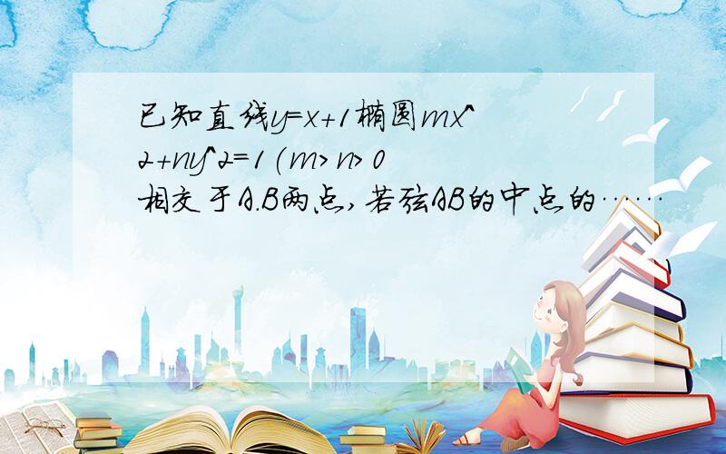 已知直线y=x+1椭圆mx^2+ny^2=1(m>n>0相交于A.B两点,若弦AB的中点的……