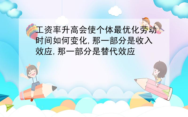 工资率升高会使个体最优化劳动时间如何变化,那一部分是收入效应,那一部分是替代效应