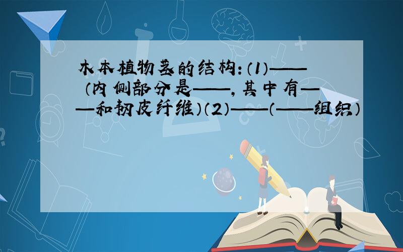 木本植物茎的结构：（1）—— （内侧部分是——,其中有——和韧皮纤维）（2）——（——组织）