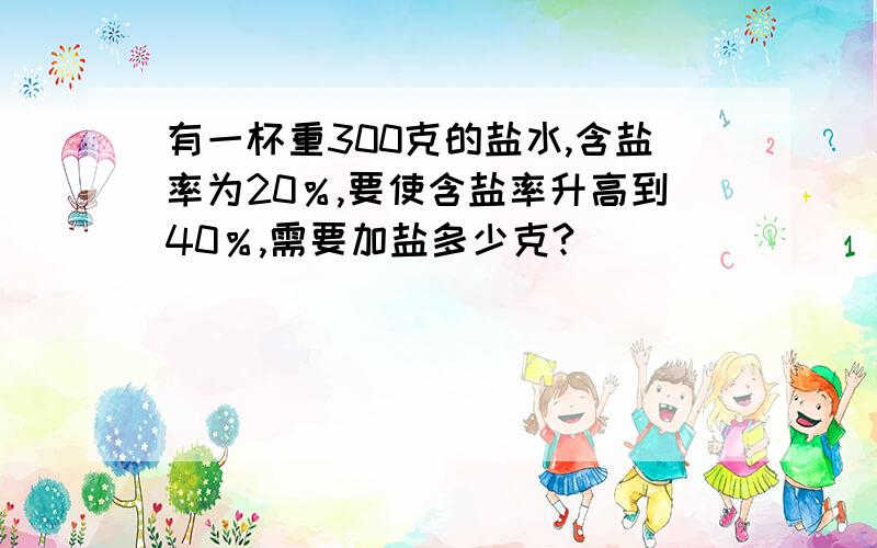 有一杯重300克的盐水,含盐率为20％,要使含盐率升高到40％,需要加盐多少克?