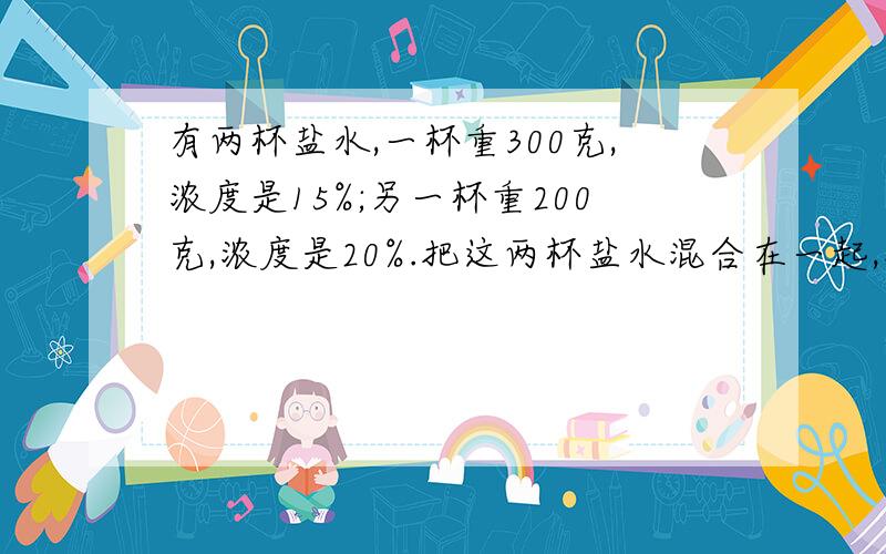 有两杯盐水,一杯重300克,浓度是15%;另一杯重200克,浓度是20%.把这两杯盐水混合在一起,浓度是多少?