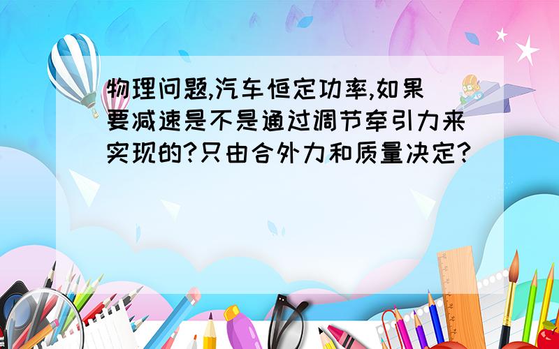 物理问题,汽车恒定功率,如果要减速是不是通过调节牵引力来实现的?只由合外力和质量决定?