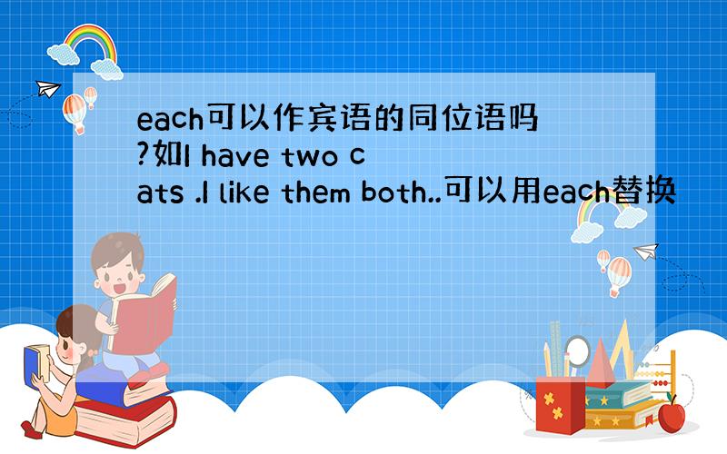 each可以作宾语的同位语吗?如I have two cats .I like them both..可以用each替换