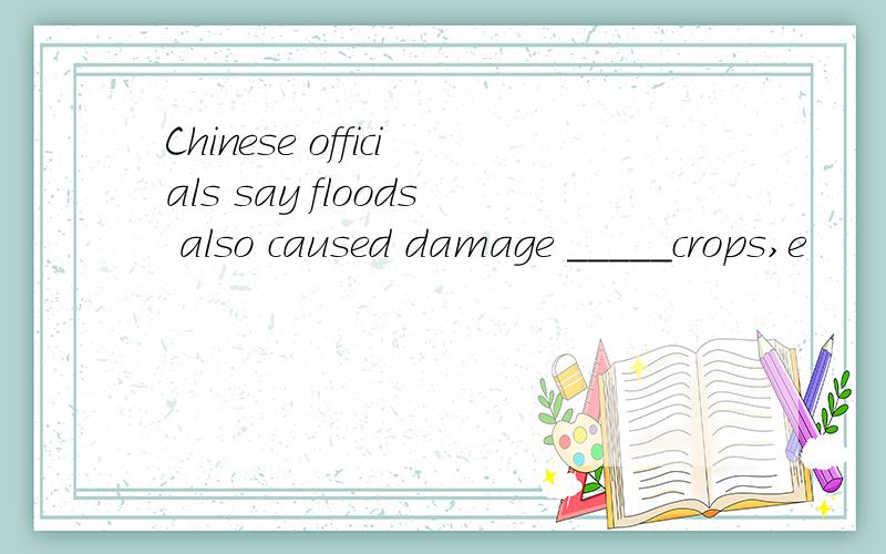 Chinese officials say floods also caused damage _____crops,e