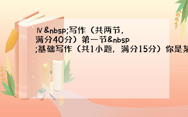 Ⅳ 写作（共两节，满分40分）第一节 基础写作（共1小题，满分15分）你是某中学生英文报的通讯员，最