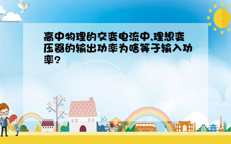 高中物理的交变电流中,理想变压器的输出功率为啥等于输入功率?