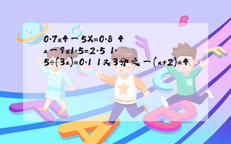 0.7×4一5X=0.8 4x一9×1.5=2.5 1.5÷(3x)=0.1 1又3分之一(x+2)=4