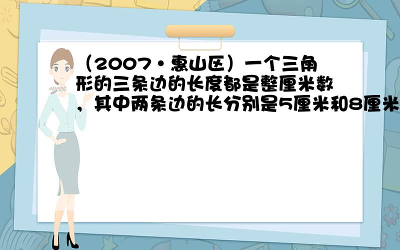 （2007•惠山区）一个三角形的三条边的长度都是整厘米数，其中两条边的长分别是5厘米和8厘米，它的第三条边最长是____