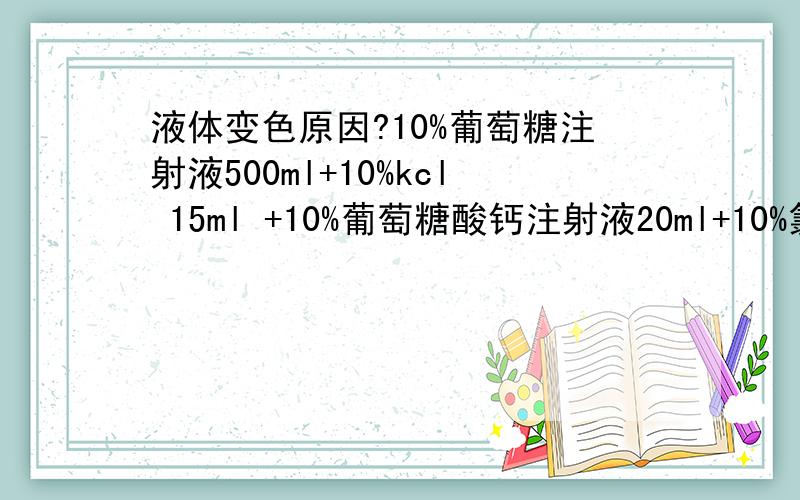 液体变色原因?10%葡萄糖注射液500ml+10%kcl 15ml +10%葡萄糖酸钙注射液20ml+10%氯化钠注射液