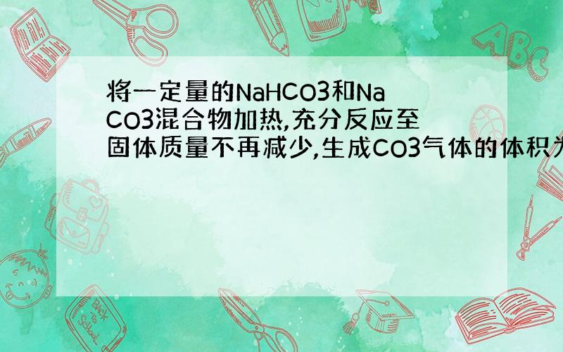 将一定量的NaHCO3和NaCO3混合物加热,充分反应至固体质量不再减少,生成CO3气体的体积为2.24L,反应后的固体