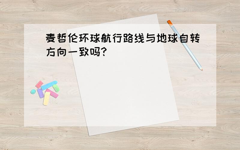 麦哲伦环球航行路线与地球自转方向一致吗?