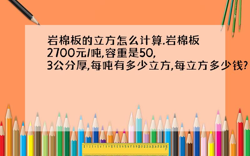 岩棉板的立方怎么计算.岩棉板2700元/吨,容重是50,3公分厚,每吨有多少立方,每立方多少钱?