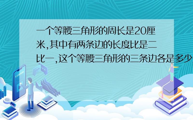 一个等腰三角形的周长是20厘米,其中有两条边的长度比是二比一,这个等腰三角形的三条边各是多少厘米