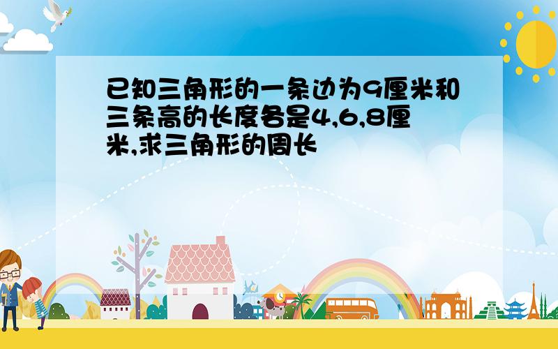 已知三角形的一条边为9厘米和三条高的长度各是4,6,8厘米,求三角形的周长