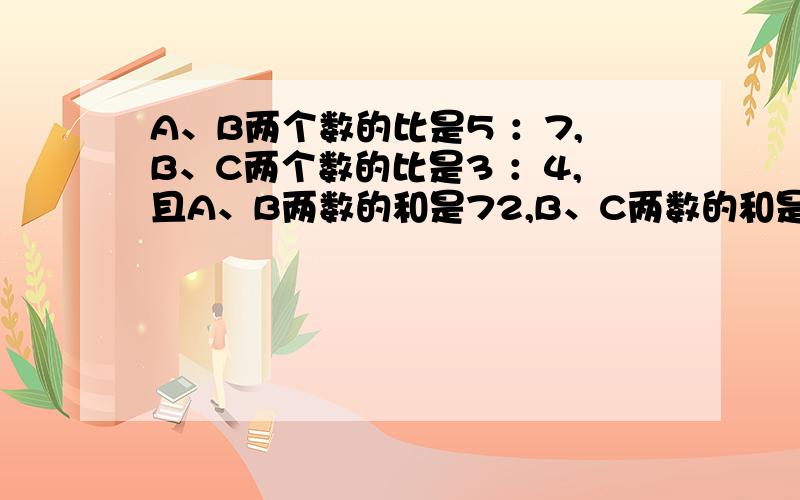 A、B两个数的比是5 ：7,B、C两个数的比是3 ：4,且A、B两数的和是72,B、C两数的和是（