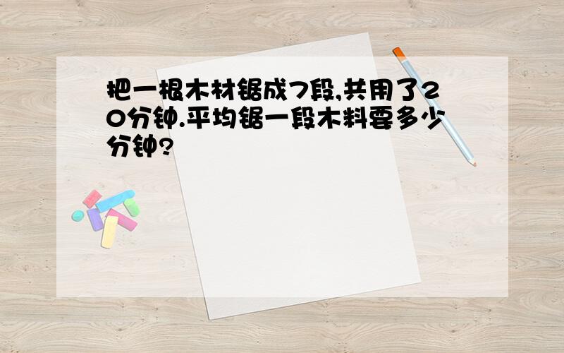 把一根木材锯成7段,共用了20分钟.平均锯一段木料要多少分钟?