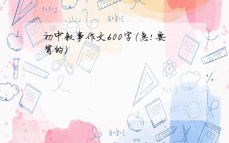 初中叙事作文600字（急!要背的）