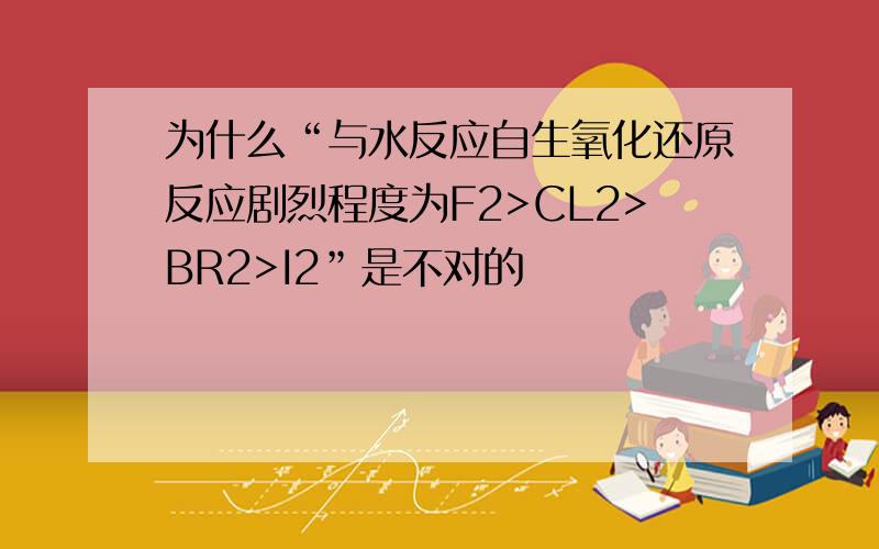 为什么“与水反应自生氧化还原反应剧烈程度为F2>CL2>BR2>I2”是不对的