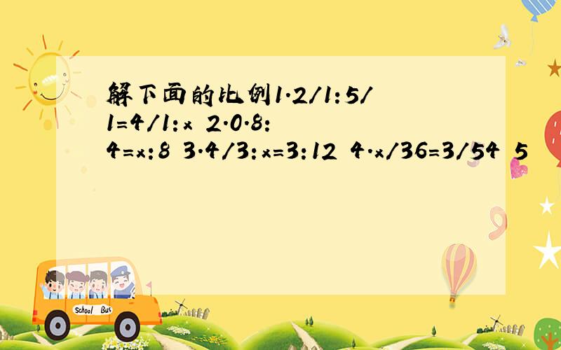 解下面的比例1.2/1:5/1=4/1:x 2.0.8:4=x:8 3.4/3:x=3:12 4.x/36=3/54 5