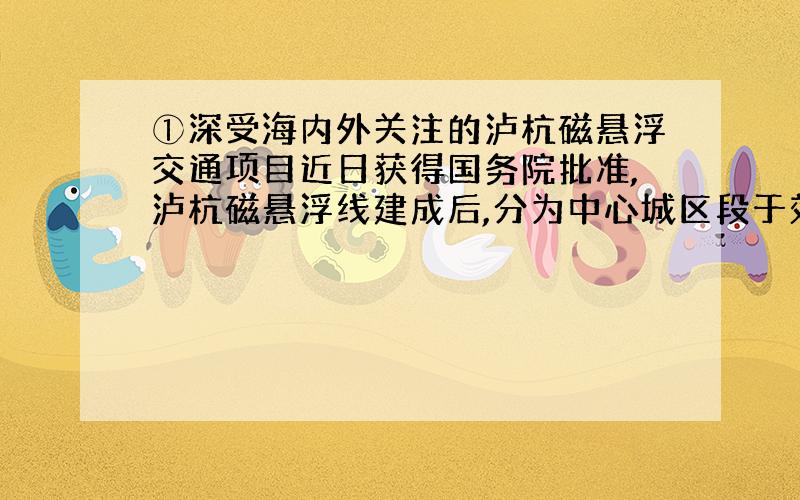 ①深受海内外关注的泸杭磁悬浮交通项目近日获得国务院批准,泸杭磁悬浮线建成后,分为中心城区段于效区段两部分,其中中心城区段