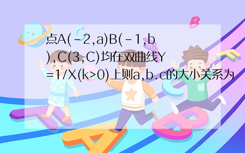 点A(-2,a)B(-1,b),C(3,C)均在双曲线Y=1/X(k>0)上则a,b.c的大小关系为