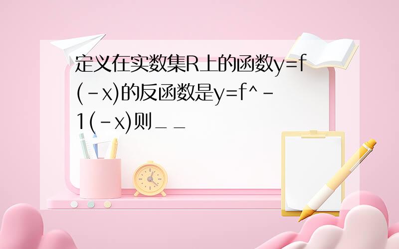 定义在实数集R上的函数y=f(-x)的反函数是y=f^-1(-x)则__