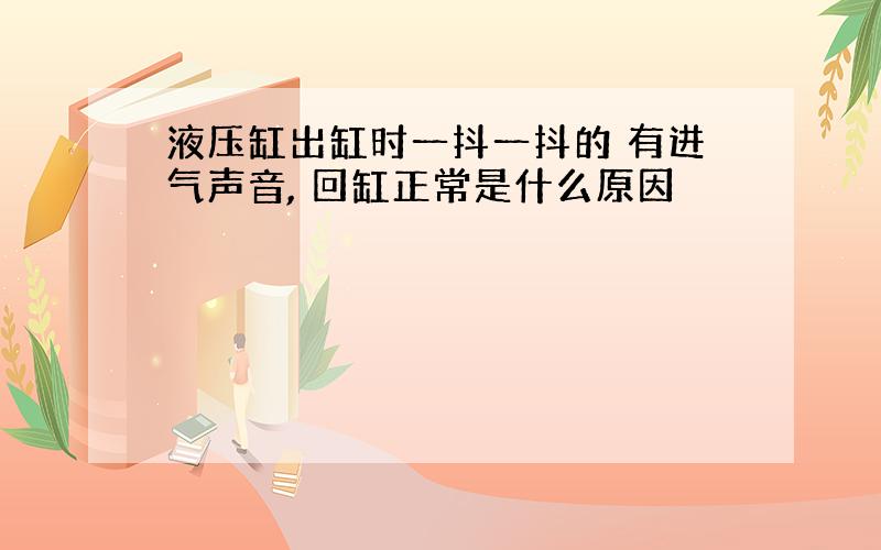 液压缸出缸时一抖一抖的 有进气声音, 回缸正常是什么原因