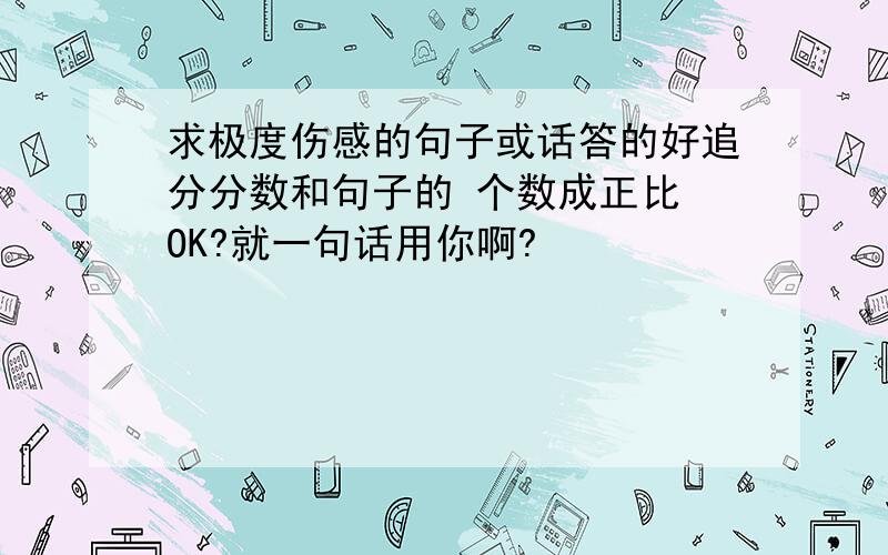 求极度伤感的句子或话答的好追分分数和句子的 个数成正比 OK?就一句话用你啊?