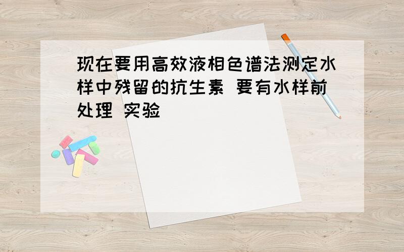 现在要用高效液相色谱法测定水样中残留的抗生素 要有水样前处理 实验