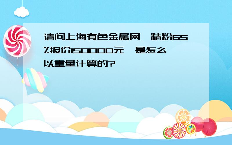 请问上海有色金属网钨精粉65%报价150000元,是怎么以重量计算的?