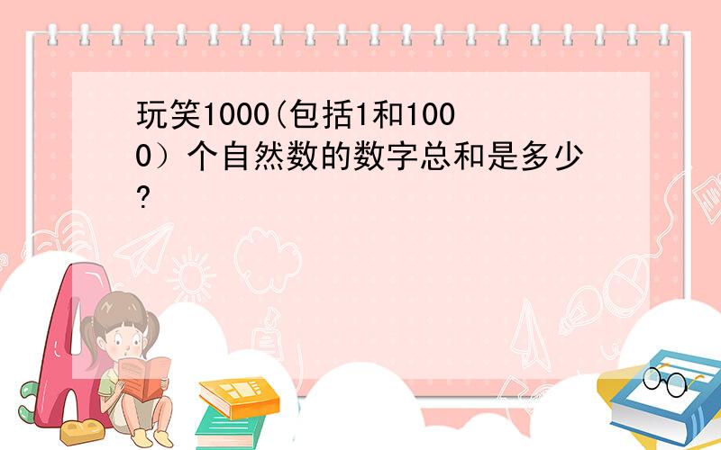 玩笑1000(包括1和1000）个自然数的数字总和是多少?