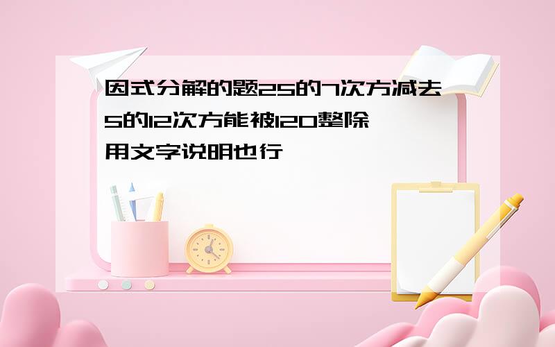 因式分解的题25的7次方减去5的12次方能被120整除,用文字说明也行