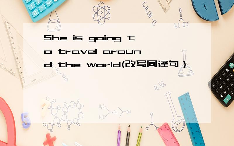 She is going to travel around the world(改写同译句）